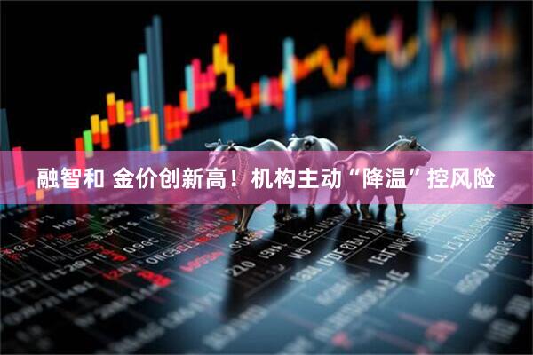 融智和 金价创新高！机构主动“降温”控风险
