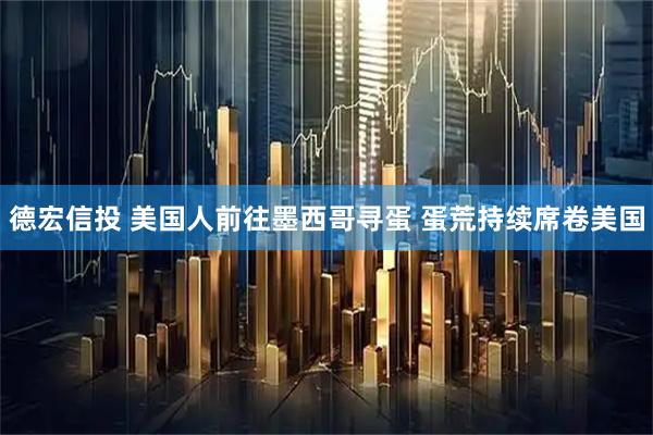 德宏信投 美国人前往墨西哥寻蛋 蛋荒持续席卷美国