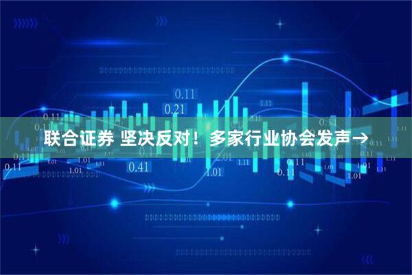 联合证券 坚决反对！多家行业协会发声→