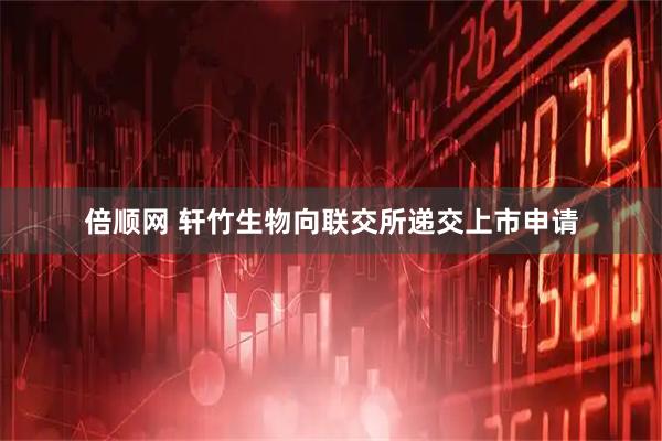 倍顺网 轩竹生物向联交所递交上市申请