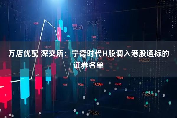 万店优配 深交所：宁德时代H股调入港股通标的证券名单