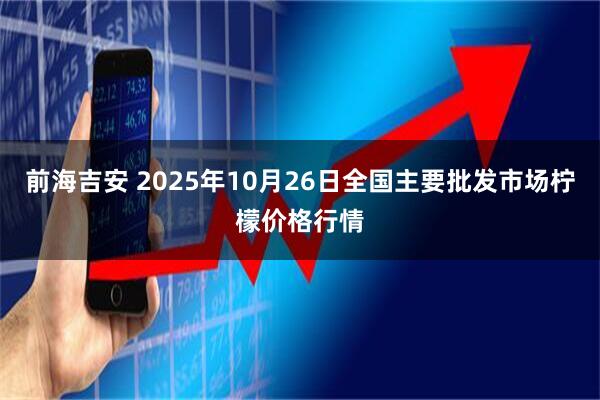 前海吉安 2025年10月26日全国主要批发市场柠檬价格行情