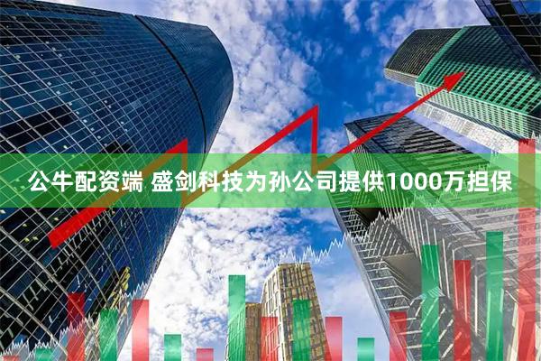 公牛配资端 盛剑科技为孙公司提供1000万担保