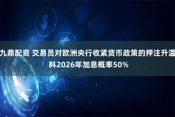 九鼎配资 交易员对欧洲央行收紧货币政策的押注升温 料2026年加息概率50%