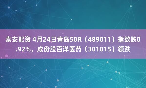 泰安配资 4月24日青岛50R（489011）指数跌0.92%，成份股百洋医药（301015）领跌
