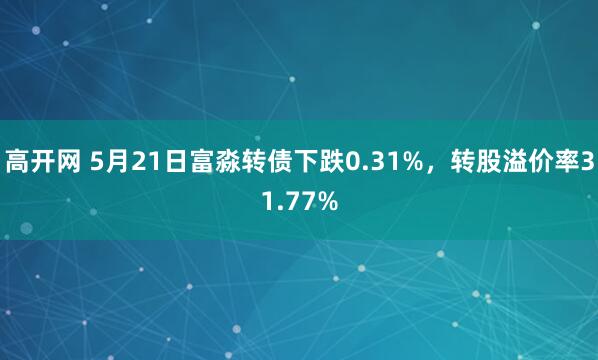 高开网 5月21日富淼转债下跌0.31%，转股溢价率31.77%