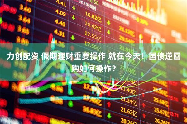 力创配资 假期理财重要操作 就在今天！国债逆回购如何操作？