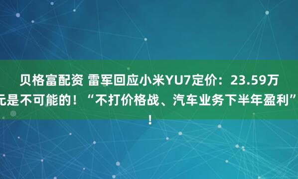 贝格富配资 雷军回应小米YU7定价：23.59万元是不可能的！“不打价格战、汽车业务下半年盈利”！