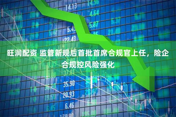 旺润配资 监管新规后首批首席合规官上任，险企合规控风险强化
