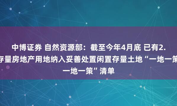 中博证券 自然资源部：截至今年4月底 已有2.4万宗存量房地产用地纳入妥善处置闲置存量土地“一地一策”清单
