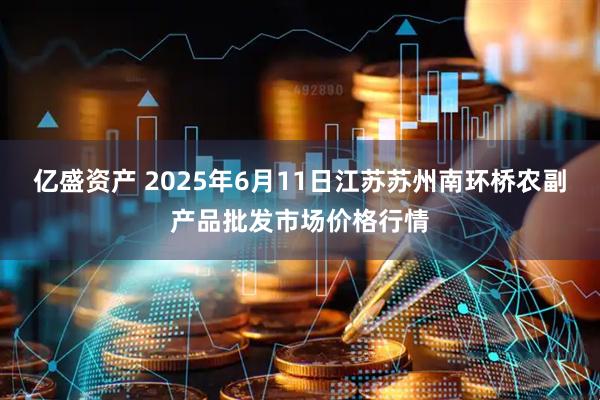 亿盛资产 2025年6月11日江苏苏州南环桥农副产品批发市场价格行情