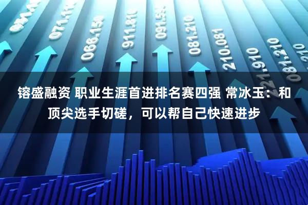 镕盛融资 职业生涯首进排名赛四强 常冰玉：和顶尖选手切磋，可以帮自己快速进步
