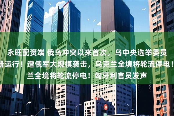永旺配资端 俄乌冲突以来首次,乌中央选举委员会恢复选民登记册运行!遭俄军大规模袭击,乌克兰全境将轮流停电!匈牙利官员发声