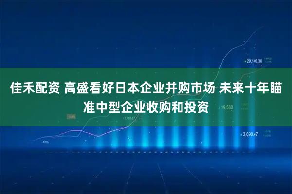 佳禾配资 高盛看好日本企业并购市场 未来十年瞄准中型企业收购和投资