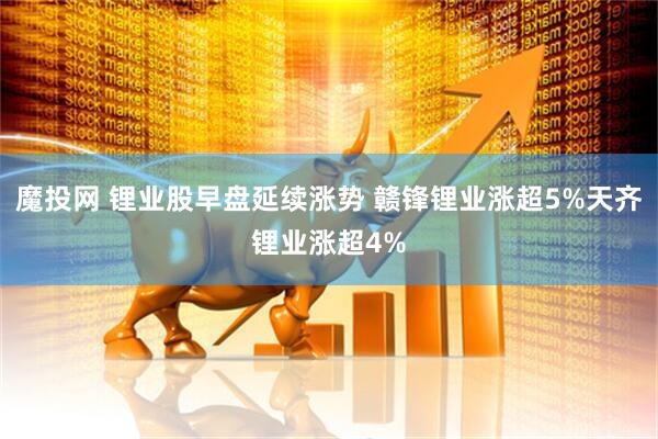 魔投网 锂业股早盘延续涨势 赣锋锂业涨超5%天齐锂业涨超4%
