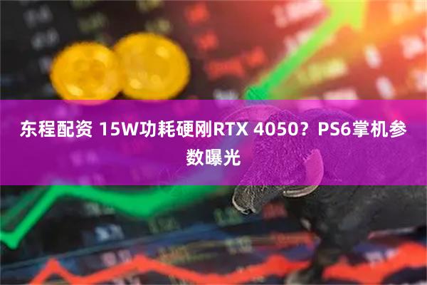东程配资 15W功耗硬刚RTX 4050？PS6掌机参数曝光