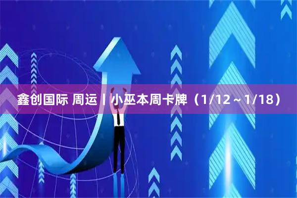 鑫创国际 周运丨小巫本周卡牌（1/12～1/18）