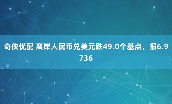 奇侠优配 离岸人民币兑美元跌49.0个基点，报6.9736