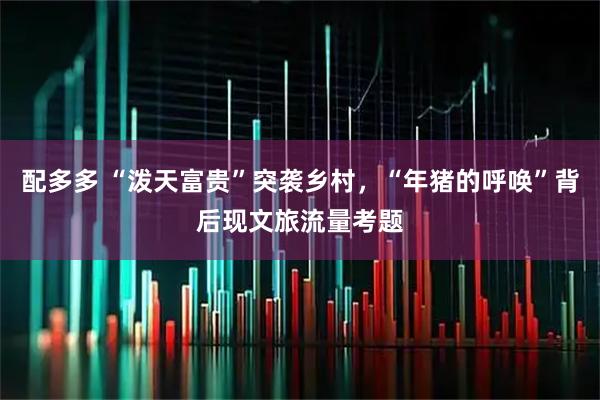 配多多 “泼天富贵”突袭乡村，“年猪的呼唤”背后现文旅流量考题