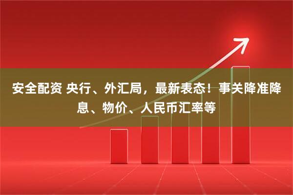安全配资 央行、外汇局，最新表态！事关降准降息、物价、人民币汇率等