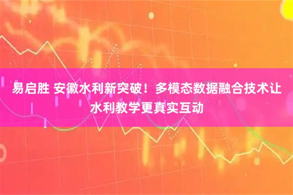 易启胜 安徽水利新突破！多模态数据融合技术让水利教学更真实互动