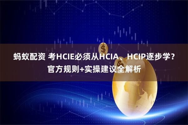 蚂蚁配资 考HCIE必须从HCIA、HCIP逐步学？官方规则+实操建议全解析