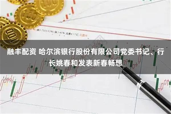 融丰配资 哈尔滨银行股份有限公司党委书记、行长姚春和发表新春畅想