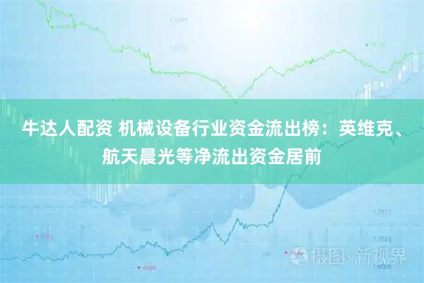 牛达人配资 机械设备行业资金流出榜：英维克、航天晨光等净流出资金居前