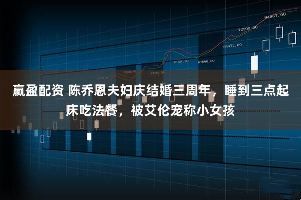 赢盈配资 陈乔恩夫妇庆结婚三周年，睡到三点起床吃法餐，被艾伦宠称小女孩