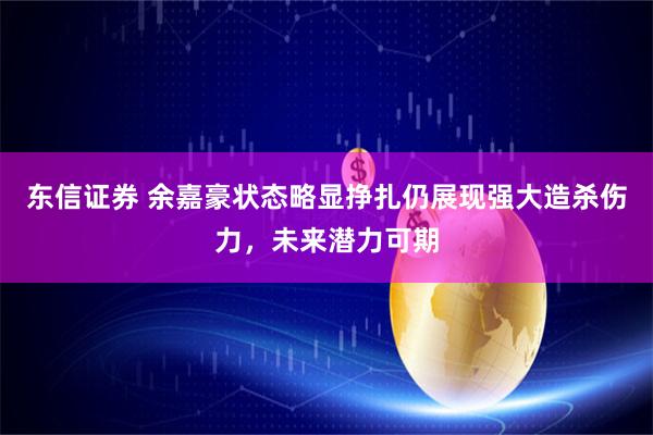 东信证券 余嘉豪状态略显挣扎仍展现强大造杀伤力，未来潜力可期