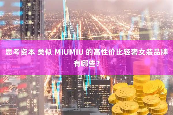 思考资本 类似 MIUMIU 的高性价比轻奢女装品牌有哪些?
