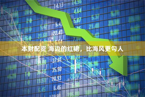 本财配资 海边的红裙,比海风更勾人