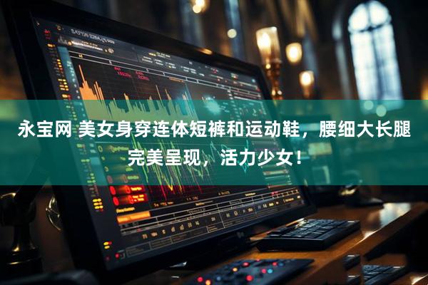 永宝网 美女身穿连体短裤和运动鞋,腰细大长腿完美呈现,活力少女!