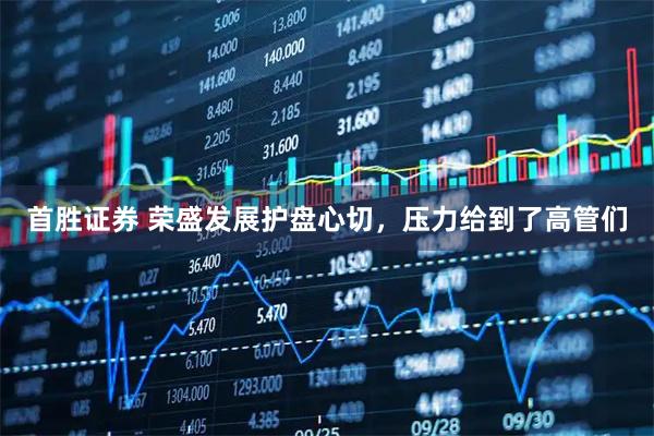 首胜证券 荣盛发展护盘心切,压力给到了高管们