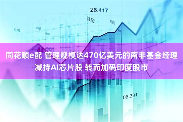 同花顺e配 管理规模达470亿美元的南非基金经理减持AI芯片股 转而加码印度股市