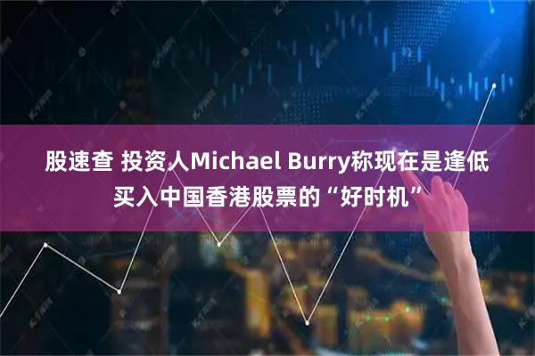 股速查 投资人Michael Burry称现在是逢低买入中国香港股票的“好时机”